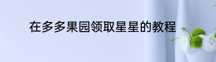在多多果园领取星星的教程