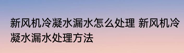 新风机冷凝水漏水怎么处理 新风机冷凝水漏水处理方法