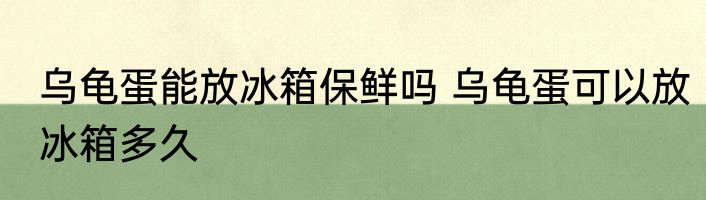 乌龟蛋能放冰箱保鲜吗 乌龟蛋可以放冰箱多久