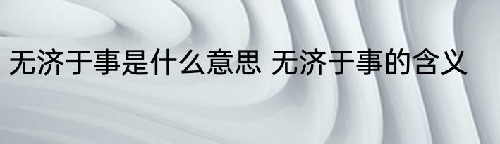 无济于事是什么意思 无济于事的含义