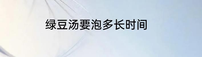 绿豆汤要泡多长时间