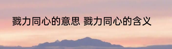 戮力同心的意思 戮力同心的含义