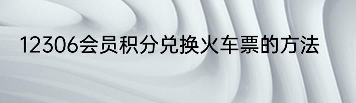 12306会员积分兑换火车票的方法