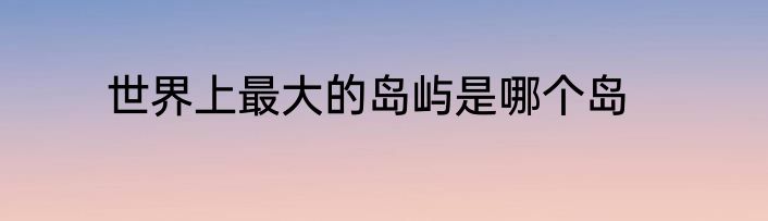 世界上最大的岛屿是哪个岛