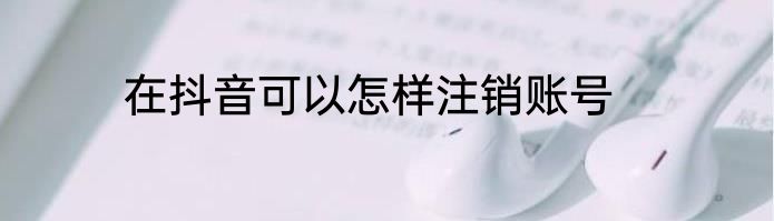 在抖音可以怎样注销账号