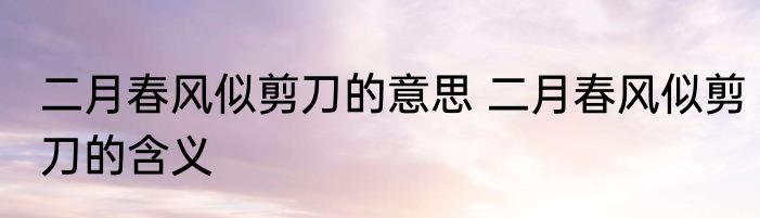 二月春风似剪刀的意思 二月春风似剪刀的含义