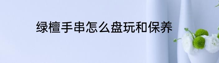 绿檀手串怎么盘玩和保养