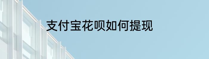 支付宝花呗如何提现