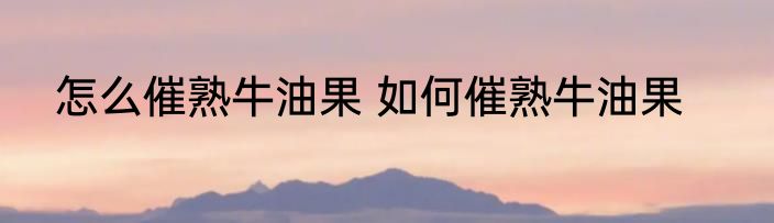 怎么催熟牛油果 如何催熟牛油果