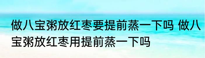 做八宝粥放红枣要提前蒸一下吗 做八宝粥放红枣用提前蒸一下吗