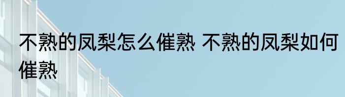不熟的凤梨怎么催熟 不熟的凤梨如何催熟