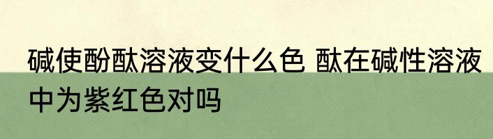 碱使酚酞溶液变什么色 酞在碱性溶液中为紫红色对吗