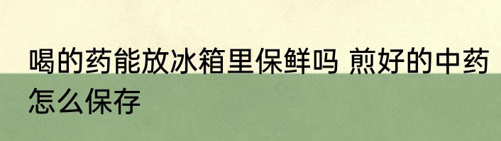 喝的药能放冰箱里保鲜吗 煎好的中药怎么保存