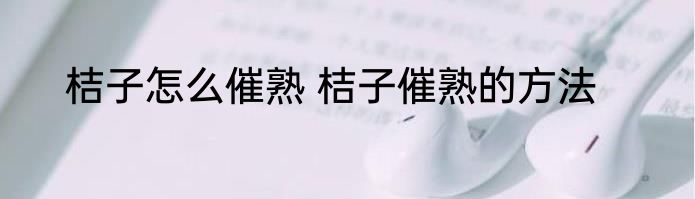 桔子怎么催熟 桔子催熟的方法