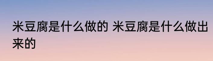 米豆腐是什么做的 米豆腐是什么做出来的