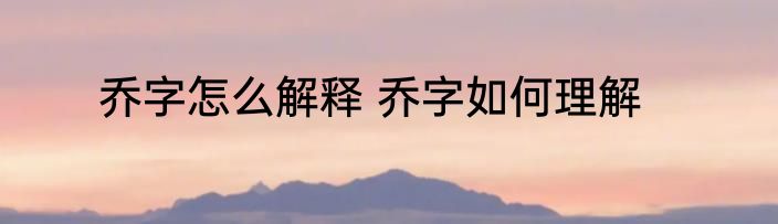 乔字怎么解释 乔字如何理解