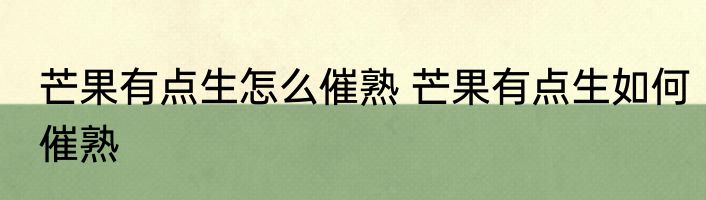 芒果有点生怎么催熟 芒果有点生如何催熟