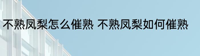 不熟凤梨怎么催熟 不熟凤梨如何催熟
