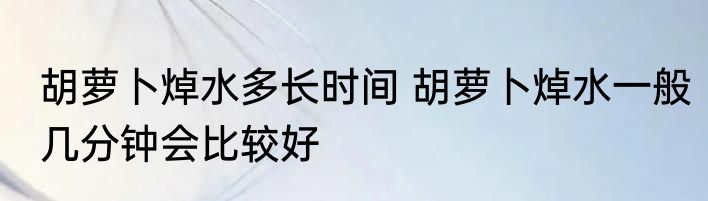 胡萝卜焯水多长时间 胡萝卜焯水一般几分钟会比较好