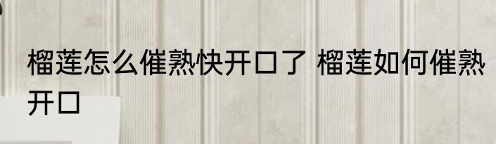 榴莲怎么催熟快开口了 榴莲如何催熟开口