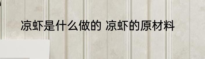 凉虾是什么做的 凉虾的原材料