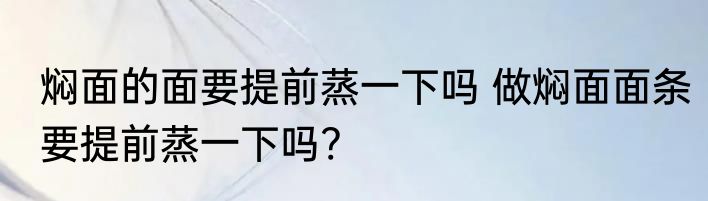焖面的面要提前蒸一下吗 做焖面面条要提前蒸一下吗?