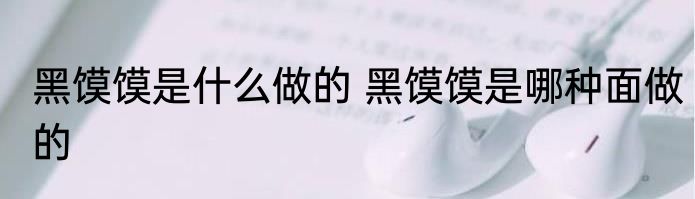 黑馍馍是什么做的 黑馍馍是哪种面做的