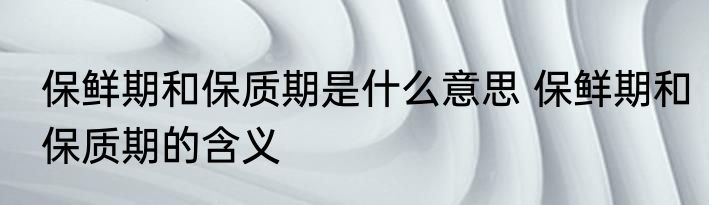 保鲜期和保质期是什么意思 保鲜期和保质期的含义