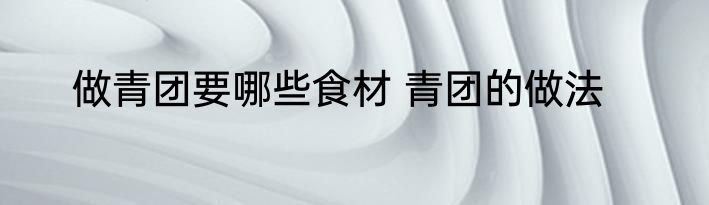 做青团要哪些食材 青团的做法