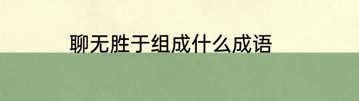 聊无胜于组成什么成语