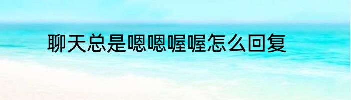 聊天总是嗯嗯喔喔怎么回复