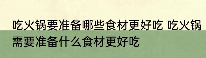 吃火锅要准备哪些食材更好吃 吃火锅需要准备什么食材更好吃