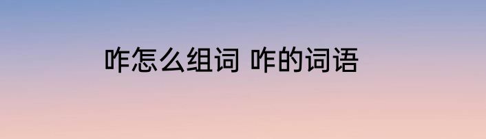 咋怎么组词 咋的词语