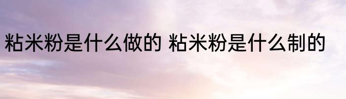粘米粉是什么做的 粘米粉是什么制的