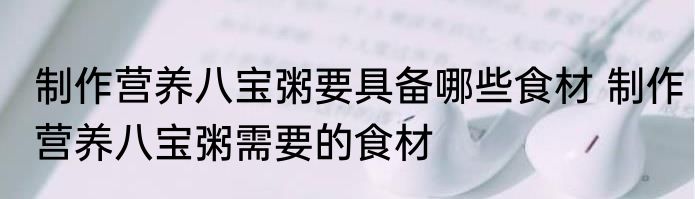 制作营养八宝粥要具备哪些食材 制作营养八宝粥需要的食材