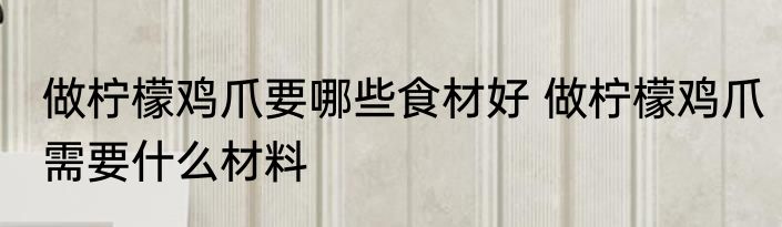 做柠檬鸡爪要哪些食材好 做柠檬鸡爪需要什么材料