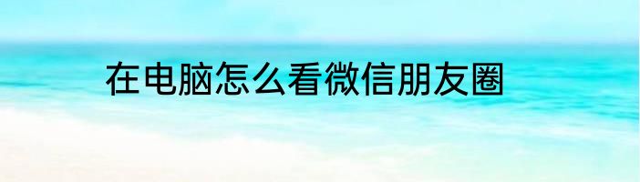 在电脑怎么看微信朋友圈