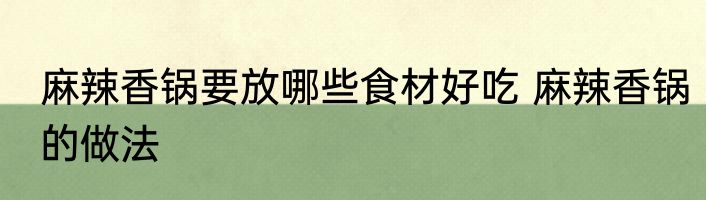 麻辣香锅要放哪些食材好吃 麻辣香锅的做法