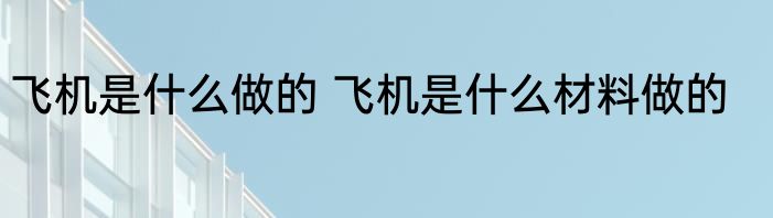 飞机是什么做的 飞机是什么材料做的