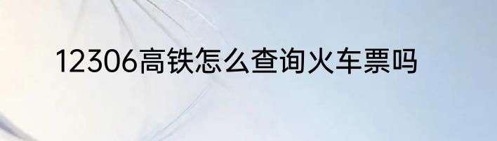 12306高铁怎么查询火车票吗