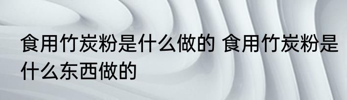 食用竹炭粉是什么做的 食用竹炭粉是什么东西做的