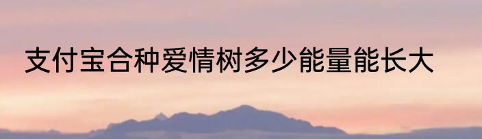 支付宝合种爱情树多少能量能长大