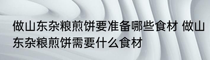 做山东杂粮煎饼要准备哪些食材 做山东杂粮煎饼需要什么食材