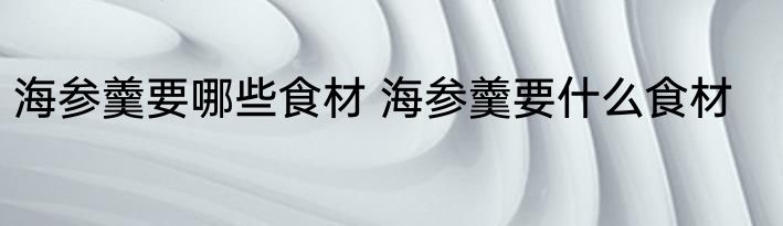 海参羹要哪些食材 海参羹要什么食材