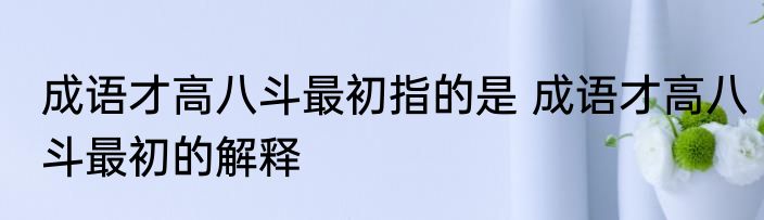 成语才高八斗最初指的是 成语才高八斗最初的解释