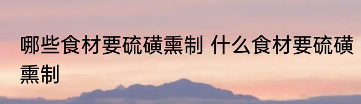 哪些食材要硫磺熏制 什么食材要硫磺熏制