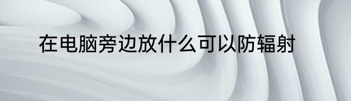 在电脑旁边放什么可以防辐射
