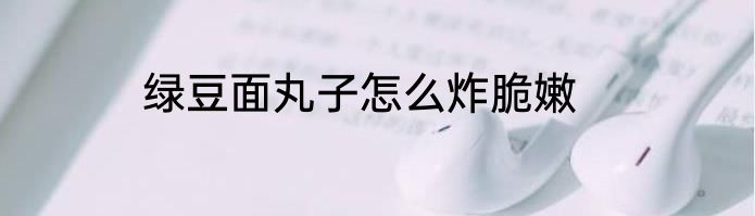 绿豆面丸子怎么炸脆嫩