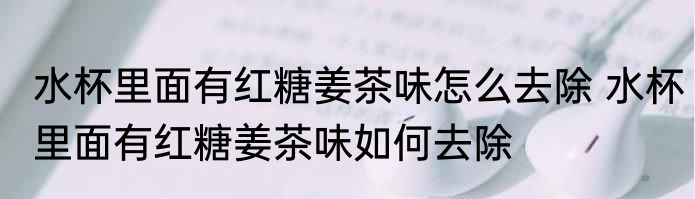 水杯里面有红糖姜茶味怎么去除 水杯里面有红糖姜茶味如何去除