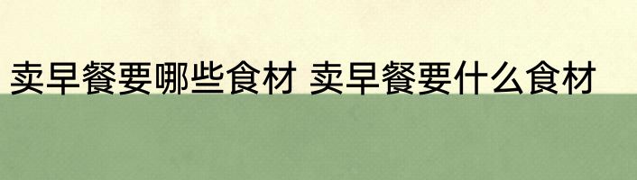 卖早餐要哪些食材 卖早餐要什么食材
